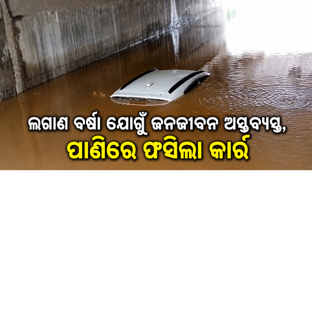 ଲଗାଣ ବର୍ଷା ଯୋଗୁଁ ଜନଜୀବନ ଅସ୍ତବ୍ୟସ୍ତ , ପାଣିରେ ଫସିଲା କାର୍