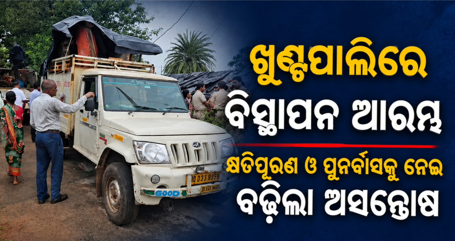 ଖୁଣ୍ଟପାଲିରେ ବିସ୍ଥାପନ ଆରମ୍ଭ , କ୍ଷତିପୂରଣ ଓ ପୁନର୍ବାସକୁ ନେଇବଢ଼ିଲା ଅସନ୍ତୋଷ